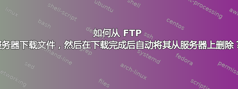 如何从 FTP 服务器下载文件，然后在下载完成后自动将其从服务器上删除？