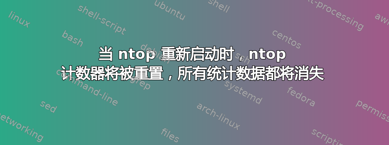 当 ntop 重新启动时，ntop 计数器将被重置，所有统计数据都将消失