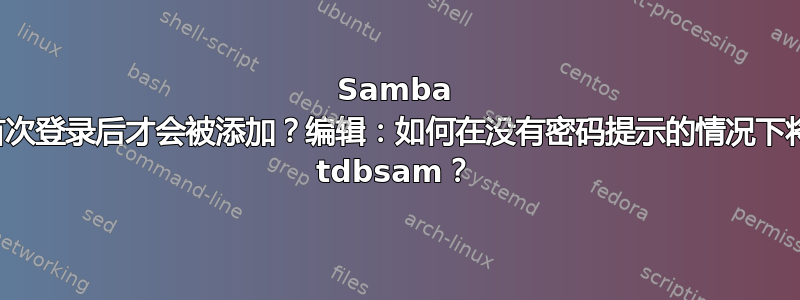 Samba 用户只有在首次登录后才会被添加？编辑：如何在没有密码提示的情况下将用户添加到 tdbsam？