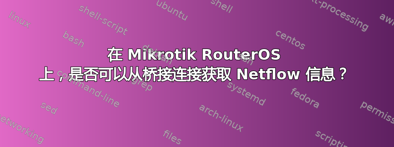 在 Mikrotik RouterOS 上，是否可以从桥接连接获取 Netflow 信息？