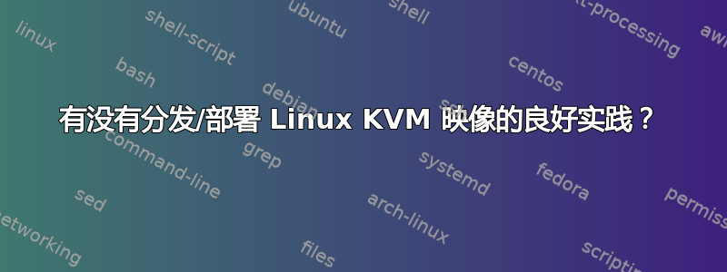 有没有分发/部署 Linux KVM 映像的良好实践？