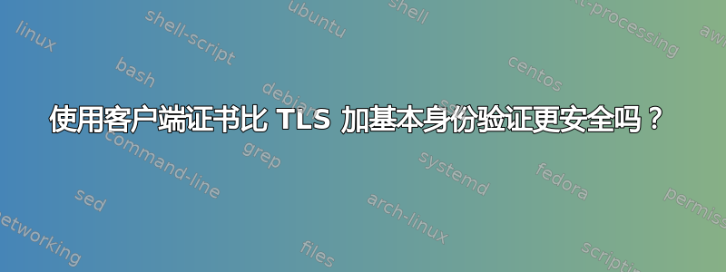 使用客户端证书比 TLS 加基本身份验证更安全吗？