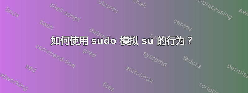 如何使用 sudo 模拟 su 的行为？