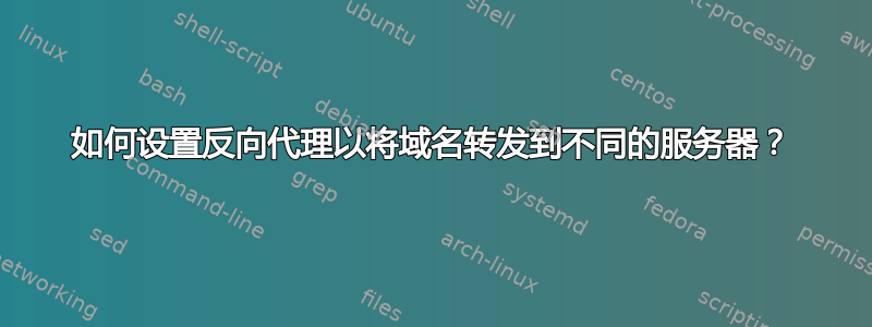 如何设置反向代理以将域名转发到不同的服务器？