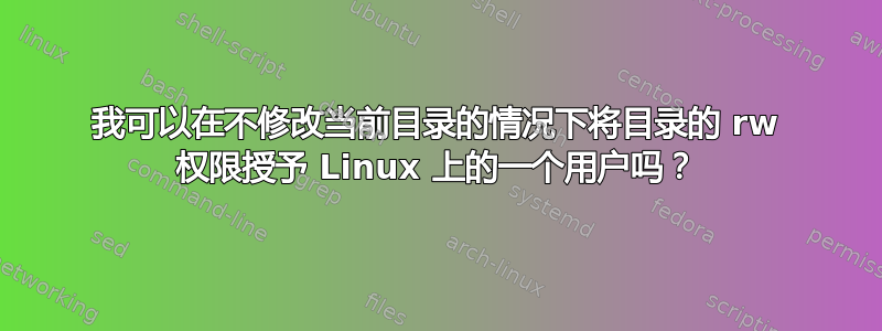 我可以在不修改当前目录的情况下将目录的 rw 权限授予 Linux 上的一个用户吗？