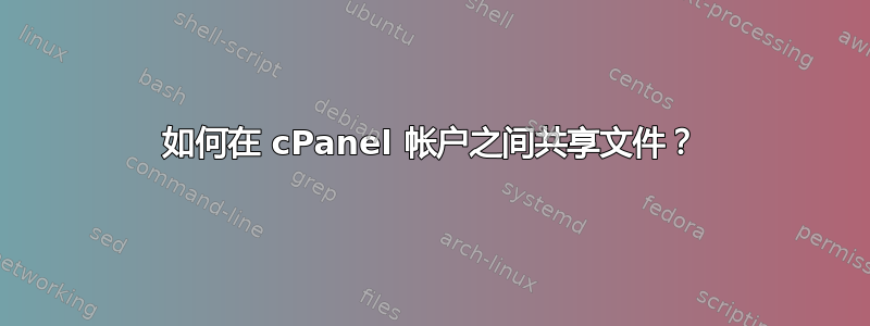 如何在 cPanel 帐户之间共享文件？