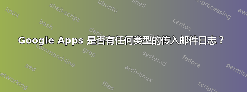 Google Apps 是否有任何类型的传入邮件日志？