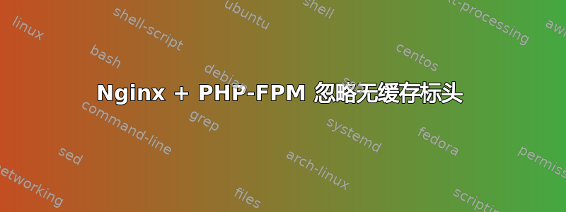 Nginx + PHP-FPM 忽略无缓存标头