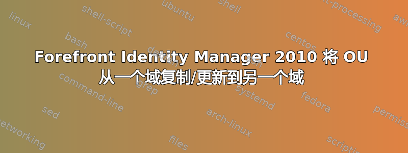 Forefront Identity Manager 2010 将 OU 从一个域复制/更新到另一个域