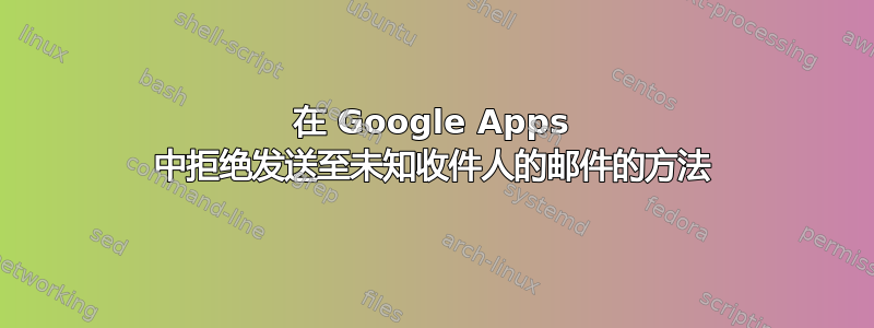 在 Google Apps 中拒绝发送至未知收件人的邮件的方法