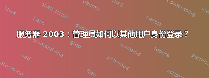 服务器 2003：管理员如何以其他用户身份登录？