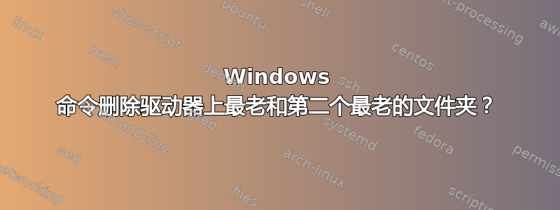 Windows 命令删除驱动器上最老和第二个最老的文件夹？