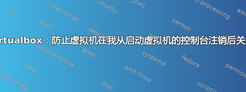 Virtualbox：防止虚拟机在我从启动虚拟机的控制台注销后关闭