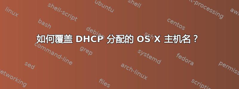 如何覆盖 DHCP 分配的 OS X 主机名？