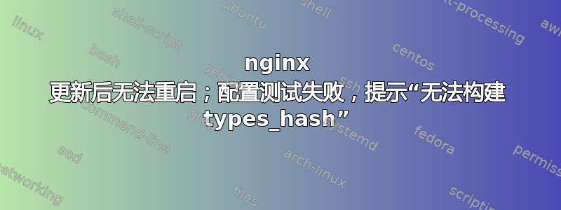 nginx 更新后无法重启；配置测试失败，提示“无法构建 types_hash”