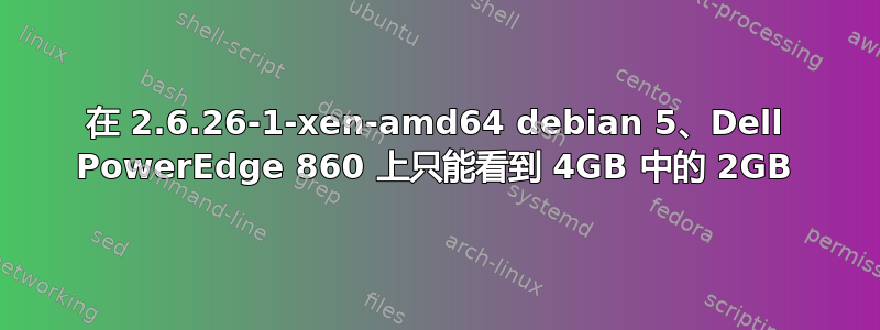 在 2.6.26-1-xen-amd64 debian 5、Dell PowerEdge 860 上只能看到 4GB 中的 2GB