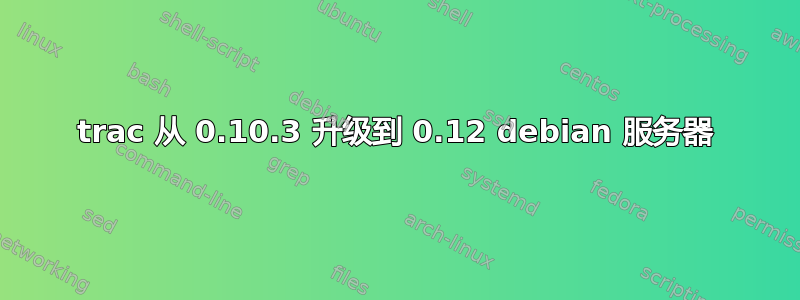 trac 从 0.10.3 升级到 0.12 debian 服务器