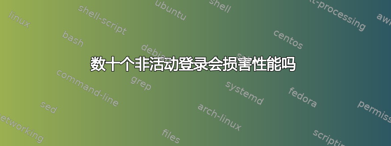 数十个非活动登录会损害性能吗