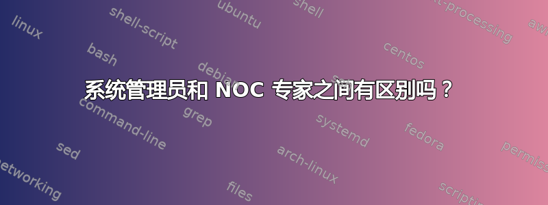 系统管理员和 NOC 专家之间有区别吗？