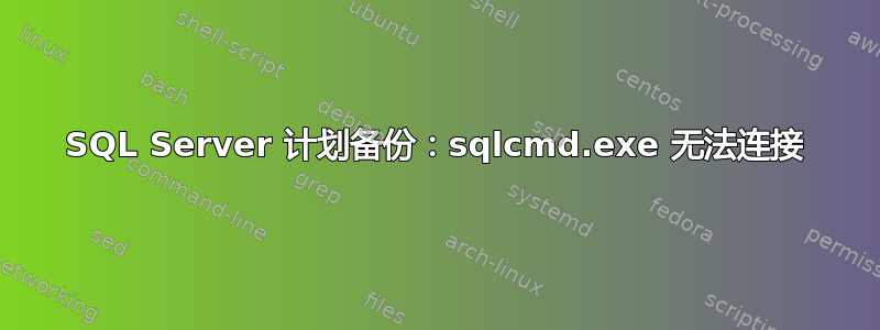 SQL Server 计划备份：sqlcmd.exe 无法连接