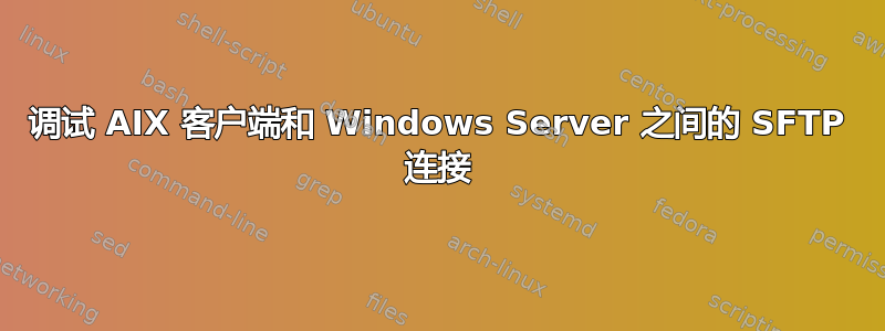 调试 AIX 客户端和 Windows Server 之间的 SFTP 连接