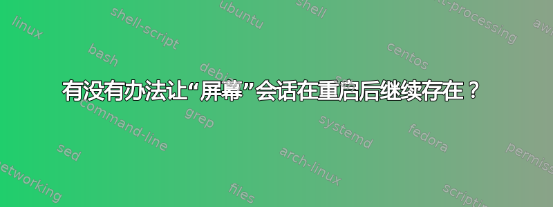 有没有办法让“屏幕”会话在重启后继续存在？