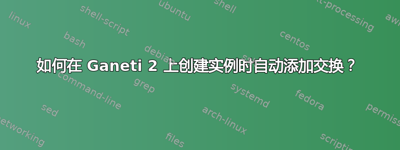 如何在 Ganeti 2 上创建实例时自动添加交换？