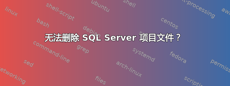 无法删除 SQL Server 项目文件？