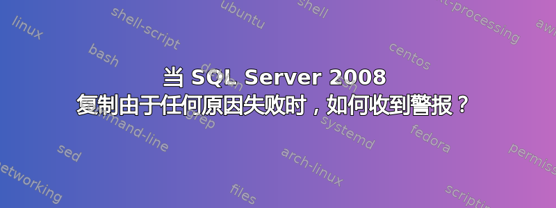 当 SQL Server 2008 复制由于任何原因失败时，如何收到警报？