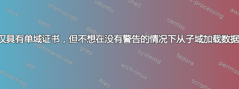 仅具有单域证书，但不想在没有警告的情况下从子域加载数据