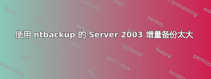 使用 ntbackup 的 Server 2003 增量备份太大