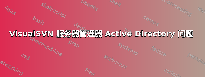 VisualSVN 服务器管理器 Active Directory 问题