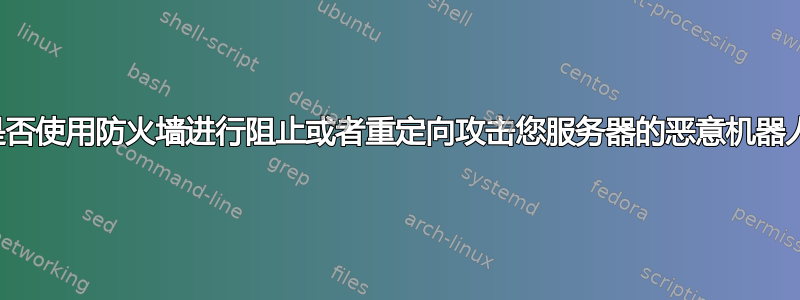 您是否使用防火墙进行阻止或者重定向攻击您服务器的恶意机器人？