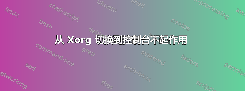 从 Xorg 切换到控制台不起作用