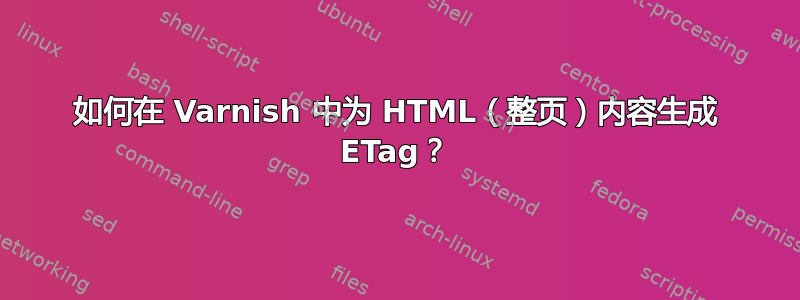 如何在 Varnish 中为 HTML（整页）内容生成 ETag？