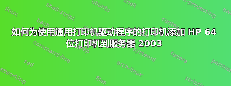 如何为使用通用打印机驱动程序的打印机添加 HP 64 位打印机到服务器 2003