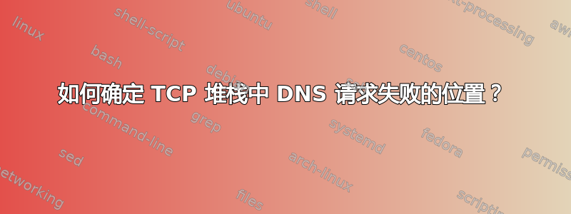 如何确定 TCP 堆栈中 DNS 请求失败的位置？