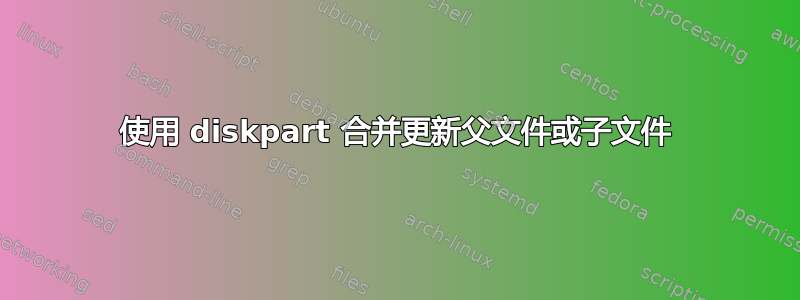 使用 diskpart 合并更新父文件或子文件