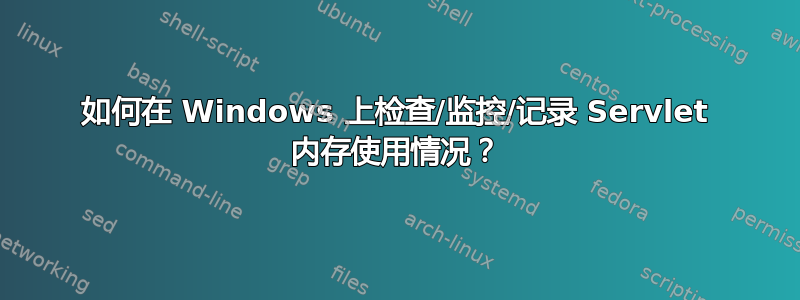 如何在 Windows 上检查/监控/记录 Servlet 内存使用情况？