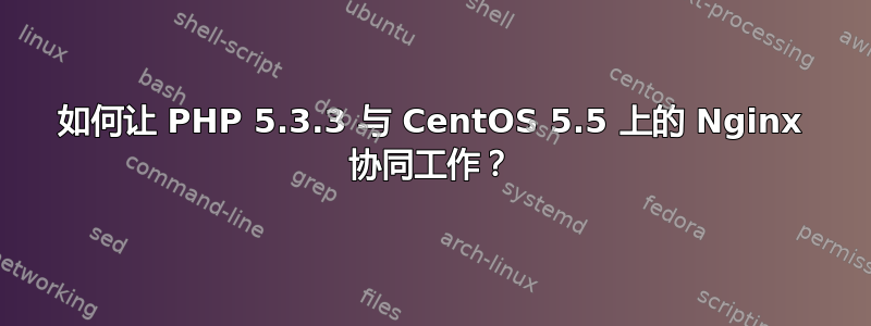 如何让 PHP 5.3.3 与 CentOS 5.5 上的 Nginx 协同工作？