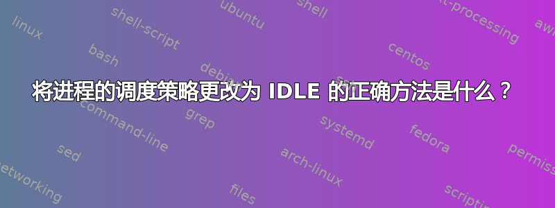 将进程的调度策略更改为 IDLE 的正确方法是什么？