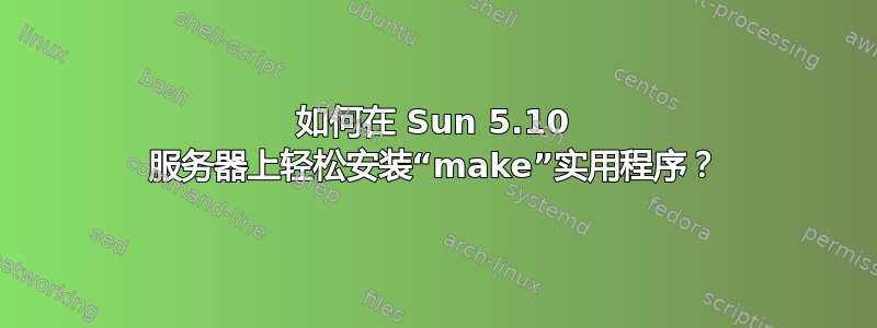 如何在 Sun 5.10 服务器上轻松安装“make”实用程序？