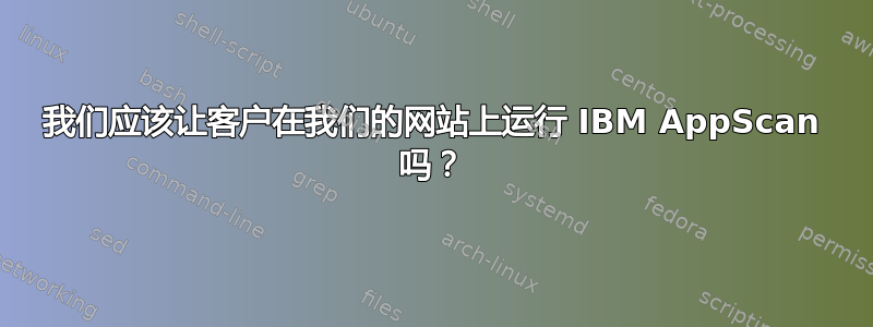 我们应该让客户在我们的网站上运行 IBM AppScan 吗？