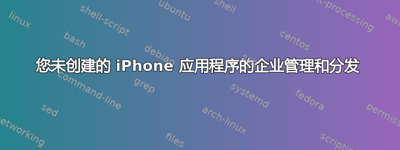 您未创建的 iPhone 应用程序的企业管理和分发