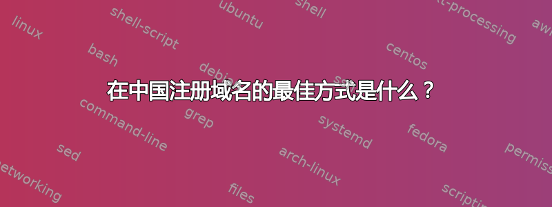 在中国注册域名的最佳方式是什么？