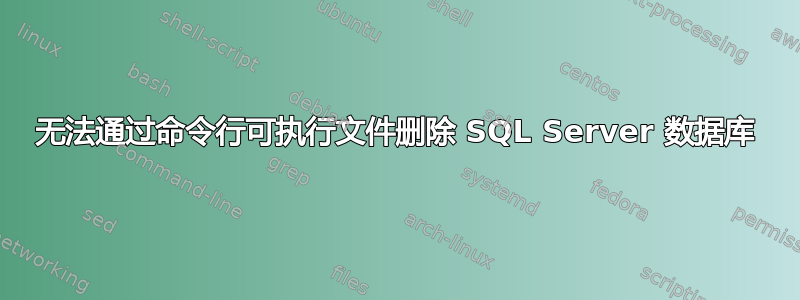 无法通过命令行可执行文件删除 SQL Server 数据库