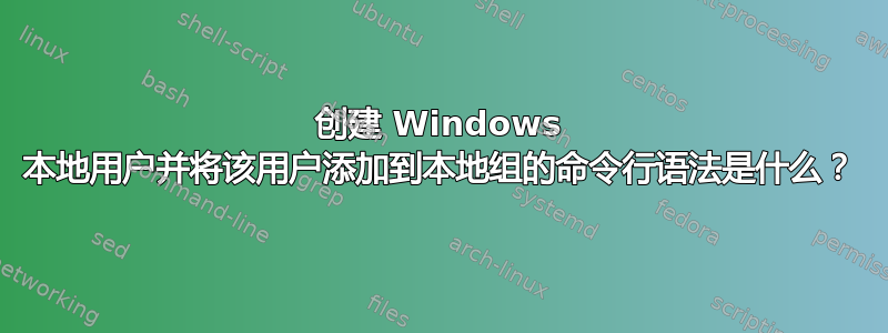 创建 Windows 本地用户并将该用户添加到本地组的命令行语法是什么？