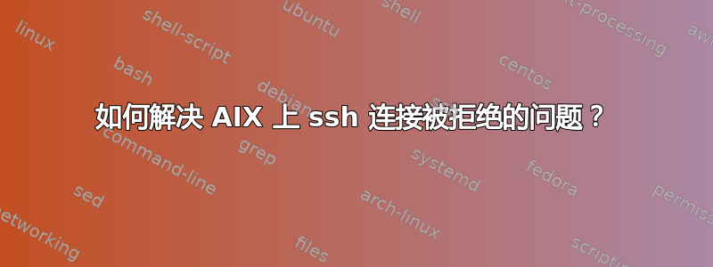 如何解决 AIX 上 ssh 连接被拒绝的问题？