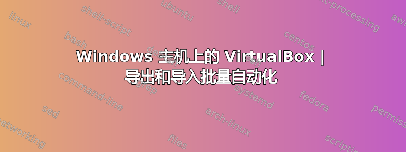 Windows 主机上的 VirtualBox | 导出和导入批量自动化