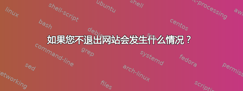 如果您不退出网站会发生什么情况？